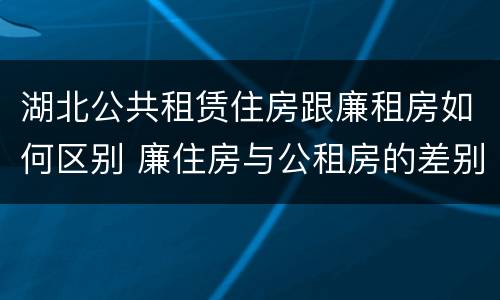 湖北公共租赁住房跟廉租房如何区别 廉住房与公租房的差别
