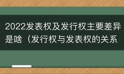 2022发表权及发行权主要差异是啥（发行权与发表权的关系）