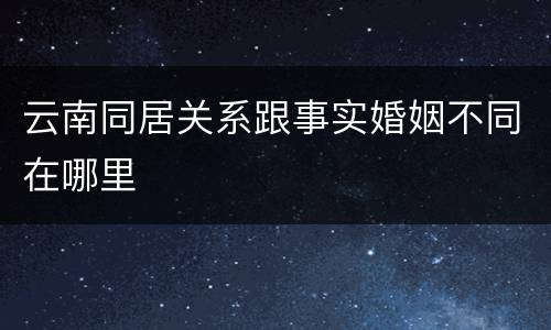 云南同居关系跟事实婚姻不同在哪里