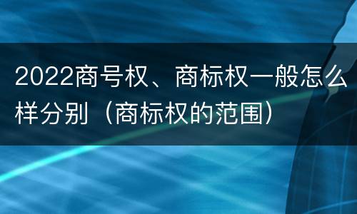2022商号权、商标权一般怎么样分别（商标权的范围）