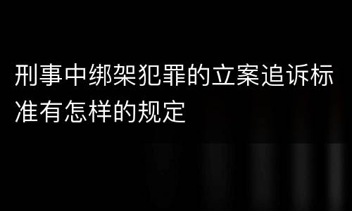 刑事中绑架犯罪的立案追诉标准有怎样的规定