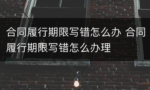 合同履行期限写错怎么办 合同履行期限写错怎么办理