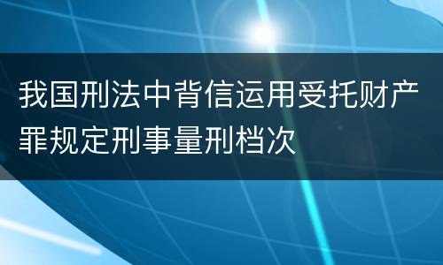 我国刑法中背信运用受托财产罪规定刑事量刑档次