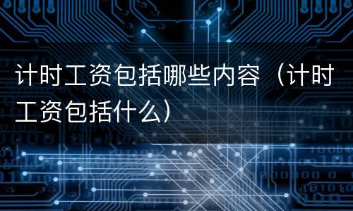 计时工资包括哪些内容（计时工资包括什么）