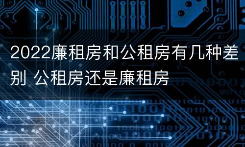 2022廉租房和公租房有几种差别 公租房还是廉租房