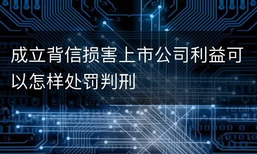 成立背信损害上市公司利益可以怎样处罚判刑