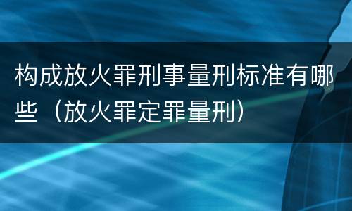 构成放火罪刑事量刑标准有哪些（放火罪定罪量刑）