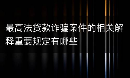 最高法贷款诈骗案件的相关解释重要规定有哪些