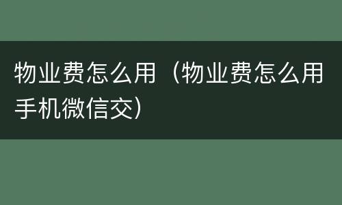 物业费怎么用（物业费怎么用手机微信交）