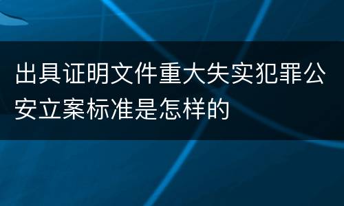 出具证明文件重大失实犯罪公安立案标准是怎样的
