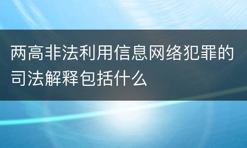 两高非法利用信息网络犯罪的司法解释包括什么