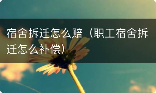 宿舍拆迁怎么赔（职工宿舍拆迁怎么补偿）
