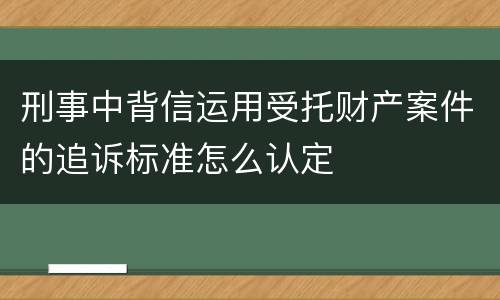 刑事中背信运用受托财产案件的追诉标准怎么认定