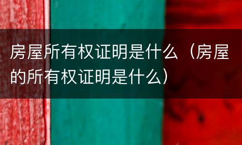 房屋所有权证明是什么（房屋的所有权证明是什么）