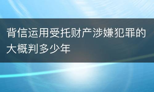 背信运用受托财产涉嫌犯罪的大概判多少年