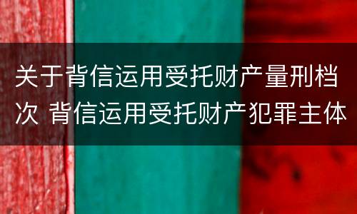 关于背信运用受托财产量刑档次 背信运用受托财产犯罪主体