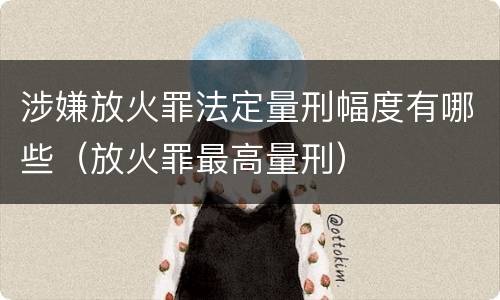 涉嫌放火罪法定量刑幅度有哪些（放火罪最高量刑）
