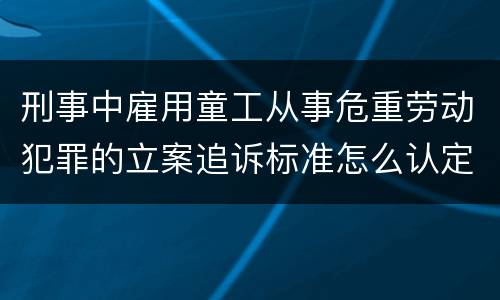 刑事中雇用童工从事危重劳动犯罪的立案追诉标准怎么认定