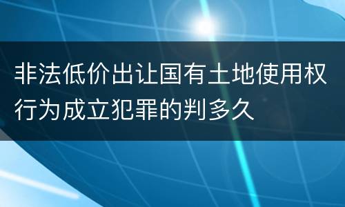 非法低价出让国有土地使用权行为成立犯罪的判多久