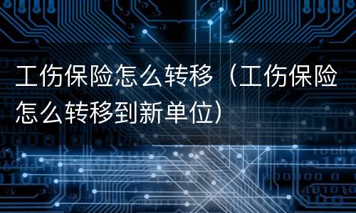 工伤保险怎么转移（工伤保险怎么转移到新单位）