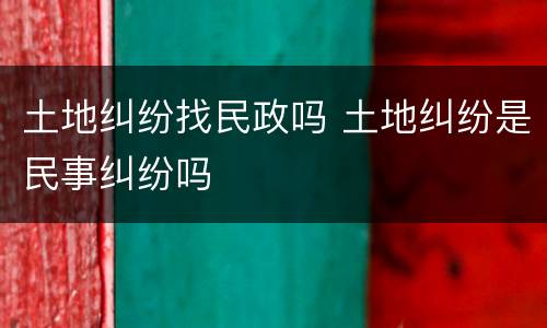 土地纠纷找民政吗 土地纠纷是民事纠纷吗