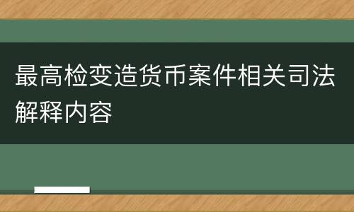 最高检变造货币案件相关司法解释内容