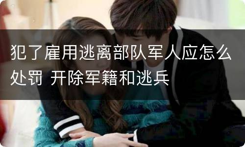 犯了雇用逃离部队军人应怎么处罚 开除军籍和逃兵