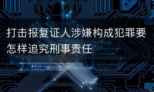打击报复证人涉嫌构成犯罪要怎样追究刑事责任