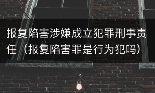报复陷害涉嫌成立犯罪刑事责任（报复陷害罪是行为犯吗）