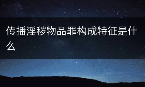 传播淫秽物品罪构成特征是什么