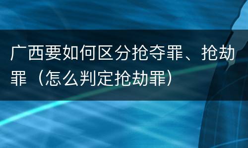 广西要如何区分抢夺罪、抢劫罪（怎么判定抢劫罪）