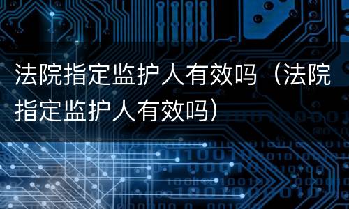 法院指定监护人有效吗（法院指定监护人有效吗）