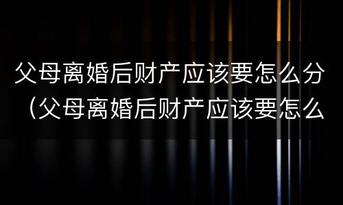 父母离婚后财产应该要怎么分（父母离婚后财产应该要怎么分配）