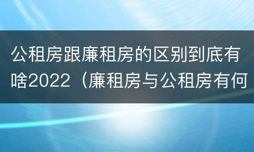 公租房跟廉租房的区别到底有啥2022（廉租房与公租房有何区别）