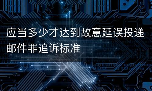 应当多少才达到故意延误投递邮件罪追诉标准