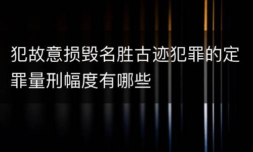 犯故意损毁名胜古迹犯罪的定罪量刑幅度有哪些
