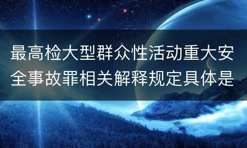 最高检大型群众性活动重大安全事故罪相关解释规定具体是什么