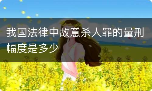 我国法律中故意杀人罪的量刑幅度是多少