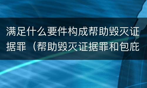 满足什么要件构成帮助毁灭证据罪（帮助毁灭证据罪和包庇罪）