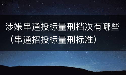涉嫌串通投标量刑档次有哪些（串通招投标量刑标准）