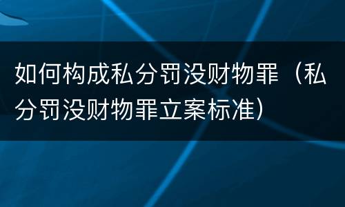 如何构成私分罚没财物罪（私分罚没财物罪立案标准）