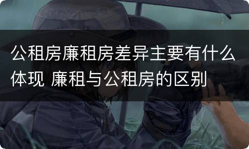 公租房廉租房差异主要有什么体现 廉租与公租房的区别
