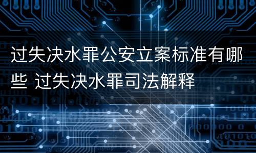 过失决水罪公安立案标准有哪些 过失决水罪司法解释