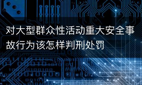 对大型群众性活动重大安全事故行为该怎样判刑处罚