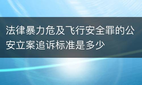 法律暴力危及飞行安全罪的公安立案追诉标准是多少