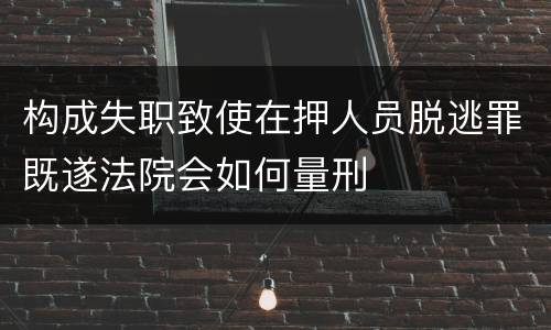 构成失职致使在押人员脱逃罪既遂法院会如何量刑