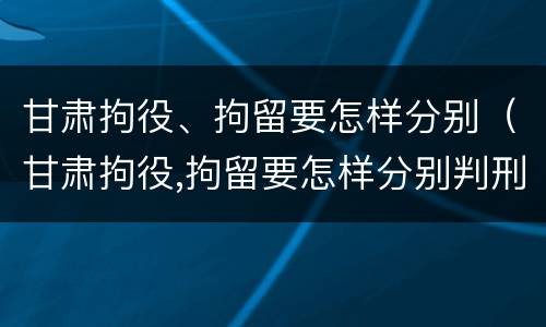甘肃拘役、拘留要怎样分别（甘肃拘役,拘留要怎样分别判刑）