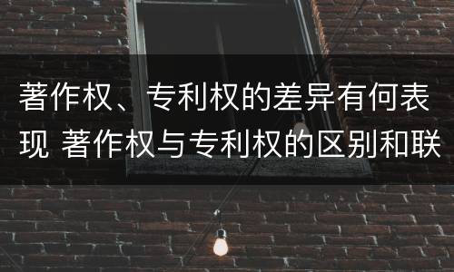 著作权、专利权的差异有何表现 著作权与专利权的区别和联系