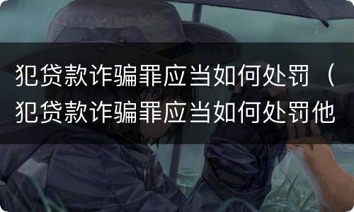 犯贷款诈骗罪应当如何处罚（犯贷款诈骗罪应当如何处罚他人）