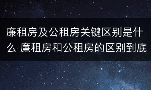 廉租房及公租房关键区别是什么 廉租房和公租房的区别到底是什么